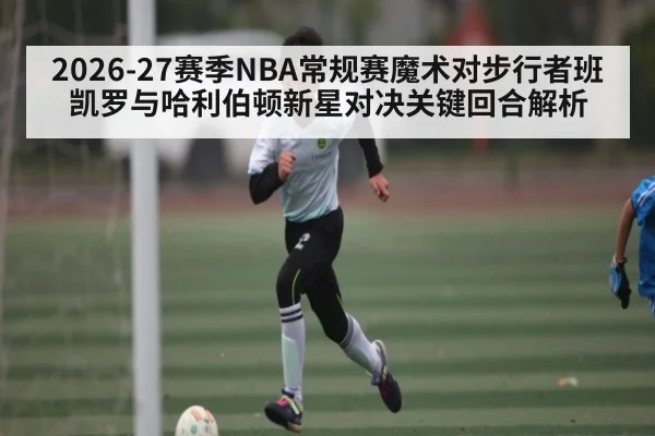 2026-27赛季NBA常规赛魔术对步行者班凯罗与哈利伯顿新星对决关键回合解析