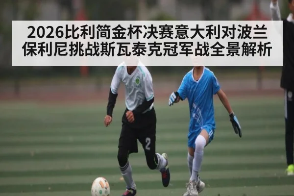 2026比利简金杯决赛意大利对波兰保利尼挑战斯瓦泰克冠军战全景解析