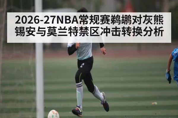 2026-27NBA常规赛鹈鹕对灰熊锡安与莫兰特禁区冲击转换分析 | kaiyun